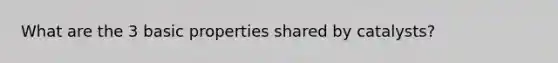 What are the 3 basic properties shared by catalysts?