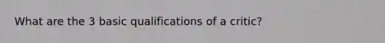 What are the 3 basic qualifications of a critic?