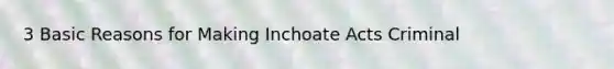 3 Basic Reasons for Making Inchoate Acts Criminal