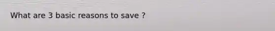 What are 3 basic reasons to save ?