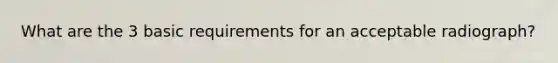 What are the 3 basic requirements for an acceptable radiograph?