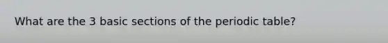 What are the 3 basic sections of the periodic table?