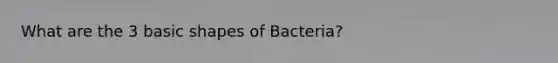 What are the 3 basic shapes of Bacteria?