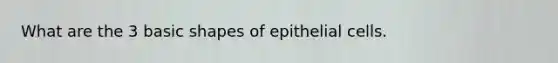 What are the 3 basic shapes of epithelial cells.