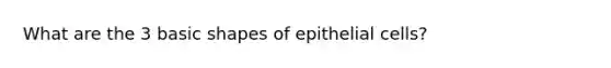 What are the 3 basic shapes of epithelial cells?