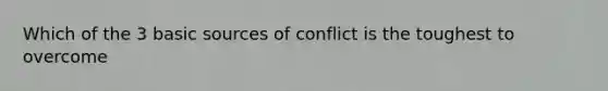 Which of the 3 basic sources of conflict is the toughest to overcome