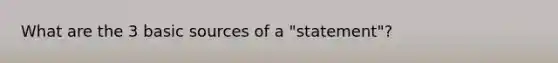 What are the 3 basic sources of a "statement"?