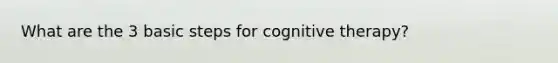 What are the 3 basic steps for cognitive therapy?