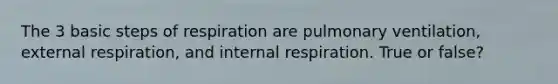 The 3 basic steps of respiration are pulmonary ventilation, external respiration, and internal respiration. True or false?