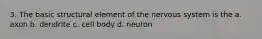 3. The basic structural element of the nervous system is the a. axon b. dendrite c. cell body d. neuron