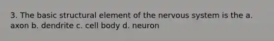 3. The basic structural element of the nervous system is the a. axon b. dendrite c. cell body d. neuron