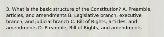 3. What is the basic structure of the Constitution? A. Preamble, articles, and amendments B. Legislative branch, executive branch, and judicial branch C. Bill of Rights, articles, and amendments D. Preamble, Bill of Rights, and amendments