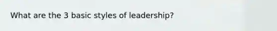 What are the 3 basic styles of leadership?