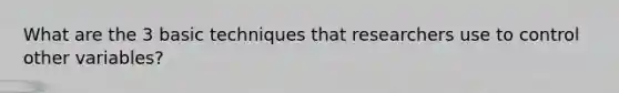 What are the 3 basic techniques that researchers use to control other variables?