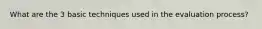 What are the 3 basic techniques used in the evaluation process?