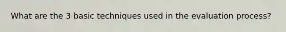 What are the 3 basic techniques used in the evaluation process?