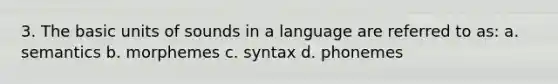 3. The basic units of sounds in a language are referred to as: a. semantics b. morphemes c. syntax d. phonemes