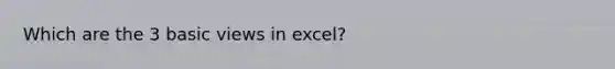 Which are the 3 basic views in excel?