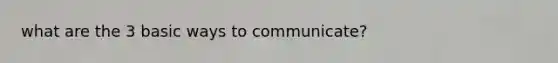 what are the 3 basic ways to communicate?