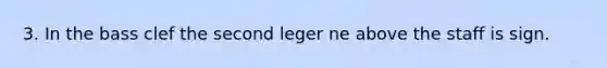 3. In the bass clef the second leger ne above the staff is sign.