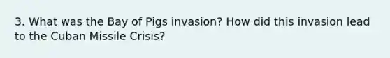 3. What was the Bay of Pigs invasion? How did this invasion lead to the Cuban Missile Crisis?