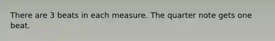 There are 3 beats in each measure. The quarter note gets one beat.