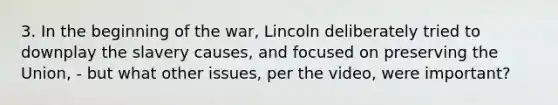 3. In the beginning of the war, Lincoln deliberately tried to downplay the slavery causes, and focused on preserving the Union, - but what other issues, per the video, were important?