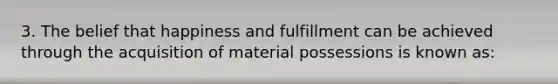 3. The belief that happiness and fulfillment can be achieved through the acquisition of material possessions is known as: