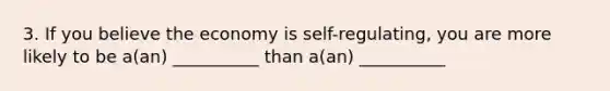 3. If you believe the economy is self-regulating, you are more likely to be a(an) __________ than a(an) __________