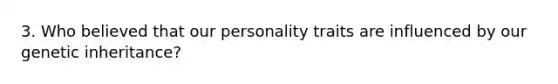 3. Who believed that our personality traits are influenced by our genetic inheritance?