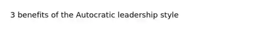 3 benefits of the Autocratic leadership style