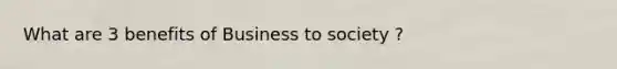 What are 3 benefits of Business to society ?