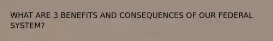 WHAT ARE 3 BENEFITS AND CONSEQUENCES OF OUR FEDERAL SYSTEM?