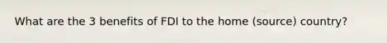 What are the 3 benefits of FDI to the home (source) country?