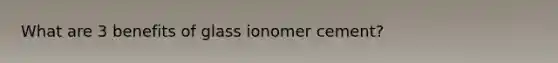 What are 3 benefits of glass ionomer cement?