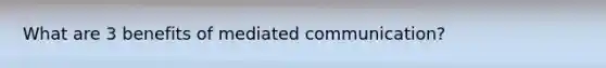 What are 3 benefits of mediated communication?