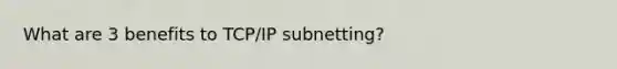 What are 3 benefits to TCP/IP subnetting?