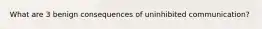 What are 3 benign consequences of uninhibited communication?