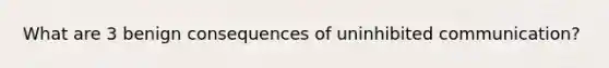 What are 3 benign consequences of uninhibited communication?