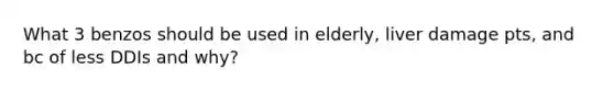 What 3 benzos should be used in elderly, liver damage pts, and bc of less DDIs and why?