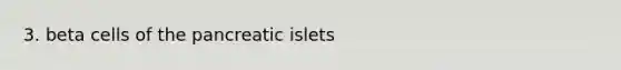 3. beta cells of the pancreatic islets