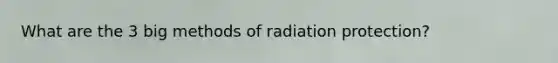 What are the 3 big methods of radiation protection?