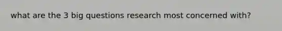 what are the 3 big questions research most concerned with?