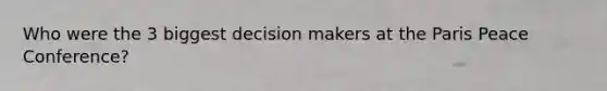 Who were the 3 biggest decision makers at the Paris Peace Conference?