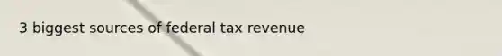 3 biggest sources of federal tax revenue