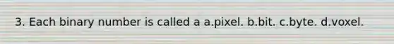 3. Each binary number is called a a.pixel. b.bit. c.byte. d.voxel.