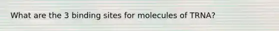 What are the 3 binding sites for molecules of TRNA?