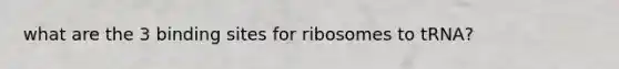 what are the 3 binding sites for ribosomes to tRNA?