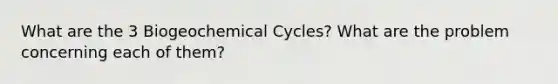 What are the 3 Biogeochemical Cycles? What are the problem concerning each of them?