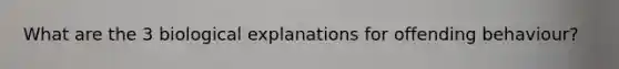 What are the 3 biological explanations for offending behaviour?